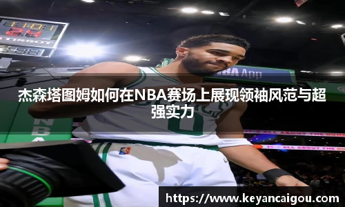 杰森塔图姆如何在NBA赛场上展现领袖风范与超强实力