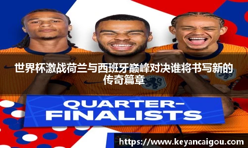 世界杯激战荷兰与西班牙巅峰对决谁将书写新的传奇篇章